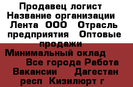 Продавец-логист › Название организации ­ Лента, ООО › Отрасль предприятия ­ Оптовые продажи › Минимальный оклад ­ 29 000 - Все города Работа » Вакансии   . Дагестан респ.,Кизилюрт г.